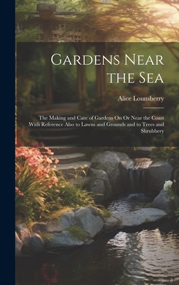 Gardens Near the Sea: The Making and Care of Gardens On Or Near the Coast With Reference Also to Lawns and Grounds and to Trees and Shrubbery - Lounsberry, Alice