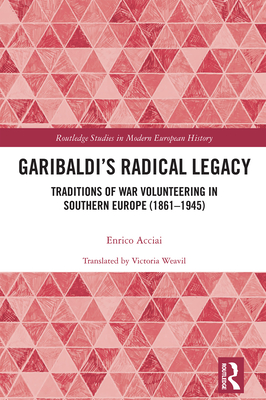 Garibaldi's Radical Legacy: Traditions of War Volunteering in Southern Europe (1861-1945) - Acciai, Enrico