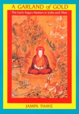 Garland of Gold: Early Kagyu Masters in India and Tibet - Thaye, Jampa