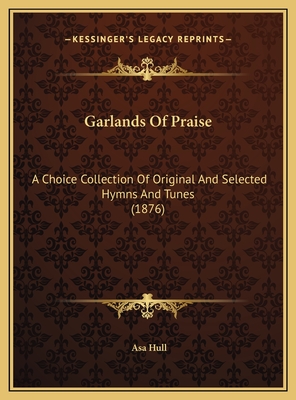 Garlands Of Praise: A Choice Collection Of Original And Selected Hymns And Tunes (1876) - Hull, Asa