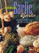 Garlic, Garlic, Garlic: Recipe Ideas Using the World's Supreme Herb