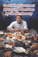 Garnishing Greatness: 95 Inspired Creations by Gordon Ramsay