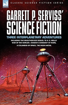 Garrett P. Serviss' Science Fiction: Three Interplanetary Adventures Including the Unnauthorised Sequel to H. G. Wells' War of the Worlds-Edison's Con - Serviss, Garrett Putman