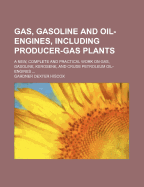 Gas, Gasoline and Oil-Engines, Including Producer-Gas Plants: A New, Complete and Practical Work on Gas, Gasoline, Kerosene, and Crude Petroleum Oil-Engines ...