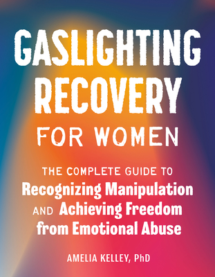 Gaslighting Recovery for Women: The Complete Guide to Recognizing Manipulation and Achieving Freedom from Emotional Abuse - Kelley, Amelia