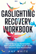 Gaslighting Recovery Workbook: How to Recognize Manipulation, Overcome Narcissistic Abuse, Let Go, and Heal from Toxic Relationships