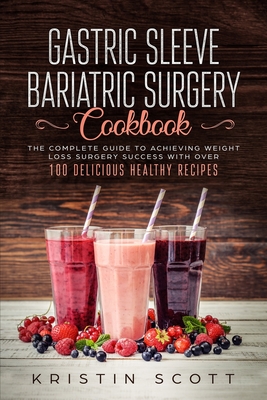 Gastric Sleeve Bariatric Surgery Cookbook: The Complete Guide to Achieving Weight Loss Surgery Success with Over 100 Healthy Delicious Recipes - Scott, Kristin