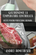 Gastronomie la Temperatur  Controlat: Re ete pentru Perfec iune Culinara