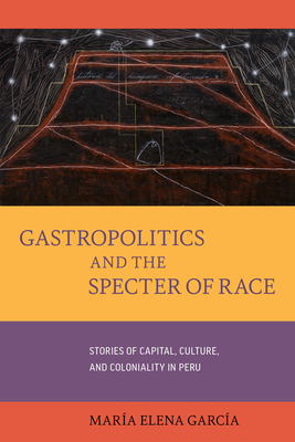 Gastropolitics and the Specter of Race: Stories of Capital, Culture, and Coloniality in Peru Volume 76 - Garca, Mara Elena