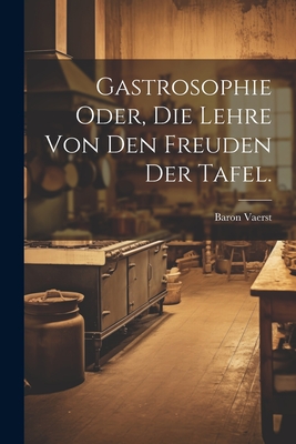 Gastrosophie oder, die Lehre von den Freuden der Tafel. - Baron Vaerst (Friedrich Christian Eug (Creator)