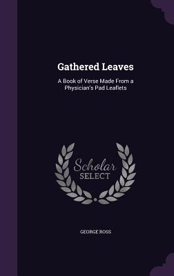 Gathered Leaves: A Book of Verse Made From a Physician's Pad Leaflets - Ross, George, MD