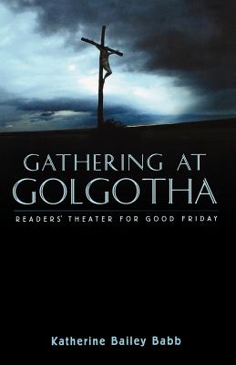 Gathering at Golgotha: Readers' Theater For Good Friday - Babb, Katherine Bailey