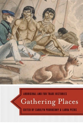 Gathering Places: Aboriginal and Fur Trade Histories - Podruchny, Carolyn (Editor), and Peers, Laura (Editor)