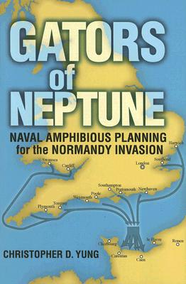 Gators of Neptune: Naval Amphibious Planning for the Normandy Invasion - Yung, Christopher