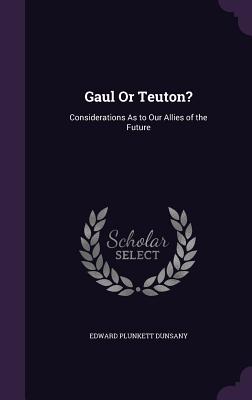 Gaul Or Teuton?: Considerations As to Our Allies of the Future - Dunsany, Edward Plunkett