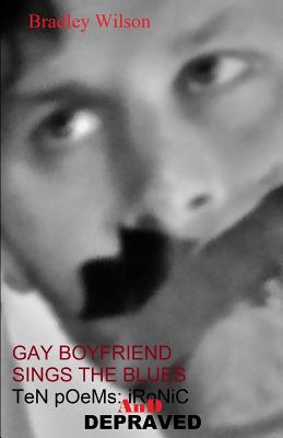 Gay Boyfriend Sings the Blues: Ten Poems: Ironic and Depraved - Wilson, Bradley