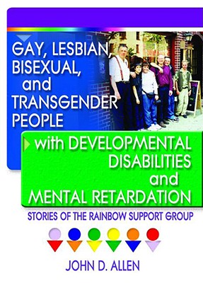 Gay, Lesbian, Bisexual, and Transgender People with Developmental Disabilities and Mental Retardatio: Stories of the Rainbow Support Group - Allen, John D