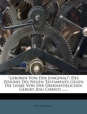 Geboren Von Der Jungfrau Des Zeugnis Des Neuen Testaments Gegen Die Lehre Von Der Ubernaturlichen Geburt Jesu Christi - Rohrbach, Paul