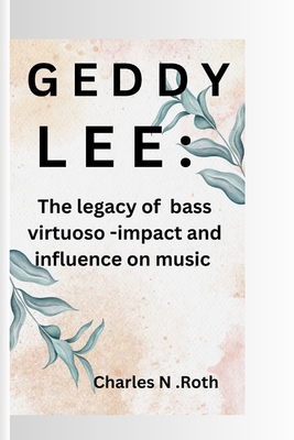 Geddy Lee: The Legacy of a Bass Virtuoso - Impact and Influence on Music - N Roth, Charles