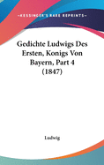 Gedichte Ludwigs Des Ersten, Konigs Von Bayern, Part 4 (1847)