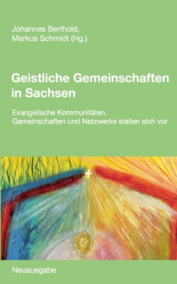 Geistliche Gemeinschaften in Sachsen: Evangelische Kommunitten, Gemeinschaften und Netzwerke stellen sich vor. Neuausgabe - Berthold, Johannes (Editor), and Schmidt, Markus (Editor)