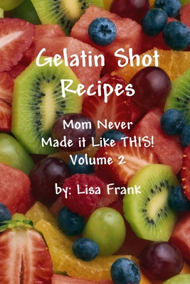 Gelatin Shot Recipes: Mom Never Made it Like THIS! Volume 2 - Frank, Lisa