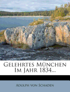 Gelehrtes Munchen Im Jahre 1834. Verzeichniss Mehrerer Zur Zeit in Bayerns Hauptstadt Lebenden Schriftsteller Und Ihrer Werke.