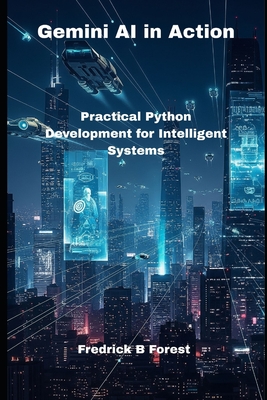 Gemini AI in Action: Practical Python Development for Intelligent Systems - Forest, Fredrick B