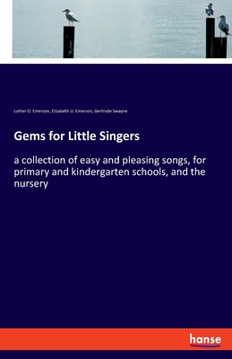 Gems for Little Singers: a collection of easy and pleasing songs, for primary and kindergarten schools, and the nursery - Emerson, Luther O, and Emerson, Elizabeth U, and Swayne, Gertrude