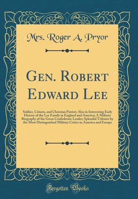 Gen. Robert Edward Lee: Soldier, Citizen, and Christian Patriot; Also in Interesting Early History of the Lee Family in England and America; A Military Biography of the Great Confederate Leader; Splendid Tributes by the Most Distinguished Military Critics - Pryor, Mrs Roger a