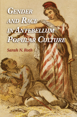 Gender and Race in Antebellum Popular Culture - Roth, Sarah N.