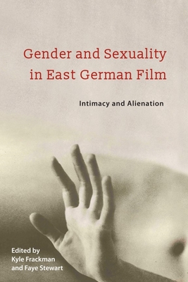 Gender and Sexuality in East German Film: Intimacy and Alienation - Frackman, Kyle (Contributions by), and Stewart, Faye (Contributions by), and Torner, Evan (Contributions by)