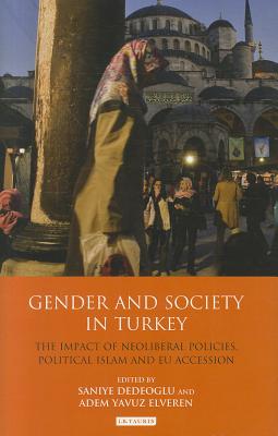 Gender and Society in Turkey: The Impact of Neoliberal Policies, Political Islam and EU Accession - Dedeoglu, Saniye (Editor), and Elveren, Adem Yavuz (Editor)