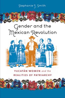Gender and the Mexican Revolution: Yucat n Women and the Realities of Patriarchy - Smith, Stephanie J