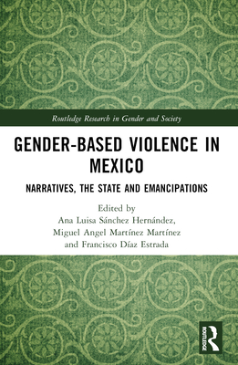 Gender-Based Violence in Mexico: Narratives, the State and Emancipations - Snchez Hernndez, Ana Luisa (Editor), and Martnez Martnez, Miguel Angel (Editor), and Daz Estrada, Francisco (Editor)