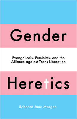 Gender Heretics: Evangelicals, Feminists, and the Alliance Against Trans Liberation - Morgan, Rebecca Jane