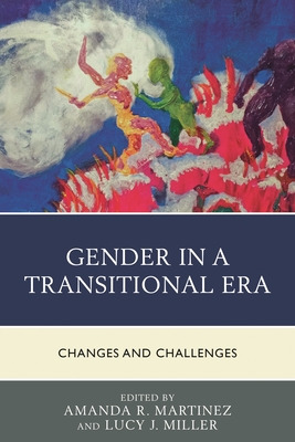 Gender in a Transitional Era: Changes and Challenges - Martinez, Amanda R. (Contributions by), and Miller, Lucy J. (Contributions by), and Barrett, Ashley K. (Contributions by)