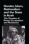 Gender, Islam, Nationalism and the State in Aceh: The Paradox of Power, Co-optation and Resistance