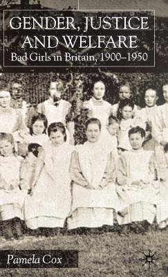 Gender, Justice and Welfare in Britain,1900-1950: Bad Girls in Britain, 1900-1950 - Cox, P