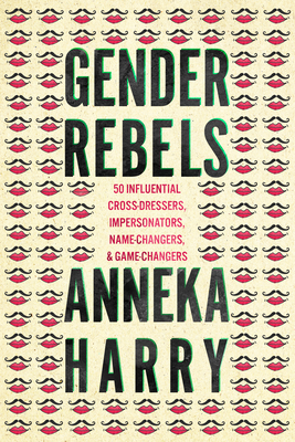 Gender Rebels: 50 Influential Cross-Dressers, Impersonators, Name-Changers, and Game-Changers - Harry, Anneka