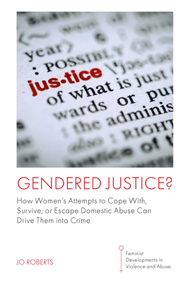 Gendered Justice?: How Women's Attempts to Cope With, Survive, or Escape Domestic Abuse Can Drive Them Into Crime - Roberts, Jo