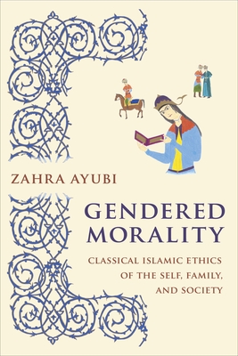 Gendered Morality: Classical Islamic Ethics of the Self, Family, and Society - Ayubi, Zahra M. S.