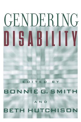 Gendering Disability - Smith, Bonnie G (Editor), and Hutchison, Beth (Editor), and Kudlick, Catherine (Contributions by)