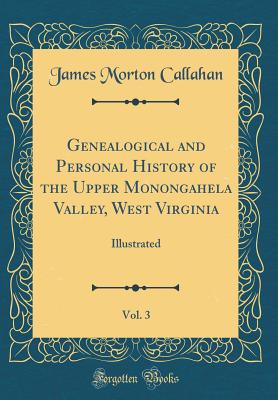 Genealogical and Personal History of the Upper Monongahela Valley, West Virginia, Vol. 3: Illustrated (Classic Reprint) - Callahan, James Morton