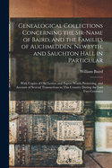 Genealogical Collections Concerning the Sir-name of Baird, and the Families of Auchmedden, Newbyth, and Sauchton Hall in Particular: With Copies of Old Letters and Papers Worth Preserving, and Account of Several Transactions in This Country During The...