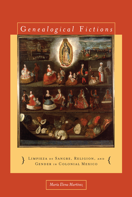 Genealogical Fictions: Limpieza de Sangre, Religion, and Gender in Colonial Mexico - Martinez, Maria Elena