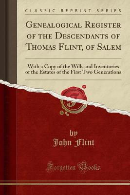 Genealogical Register of the Descendants of Thomas Flint, of Salem: With a Copy of the Wills and Inventories of the Estates of the First Two Generations (Classic Reprint) - Flint, John