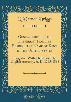 Genealogies of the Different Families Bearing the Name of Kent in the United States: Together with Their Possible English Ancestry, A. D. 1295-1898 (Classic Reprint) - Briggs, L Vernon