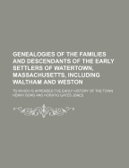 Genealogies of the Families and Descendants of the Early Settlers of Watertown, Massachusetts, Including Waltham and Weston; To Which Is Appended the Early History of the Town