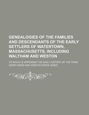 Genealogies of the Families and Descendants of the Early Settlers of Watertown, Massachusetts, Including Waltham and Weston; To Which Is Appended the Early History of the Town - Bond, Henry